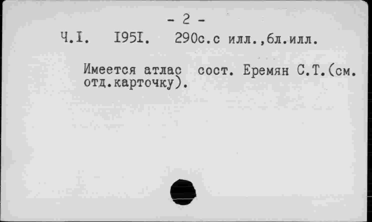 ﻿- 2 -
Ч.І. 1951.	290с.с илл.,бл.илл.
Имеется атлас сост. Еремян С.Т.(см. отд.карточку).